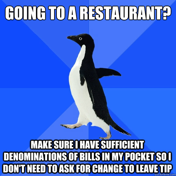 Going to a restaurant? make sure i have sufficient denominations of bills in my pocket so I don't need to ask for change to leave tip  Socially Awkward Penguin
