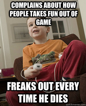 Complains about how people takes fun out of game Freaks out every time he dies  