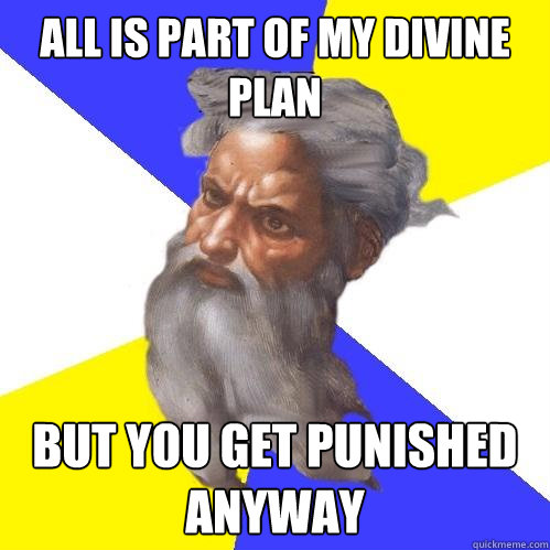 All is part of my divine plan but you get punished anyway  Advice God
