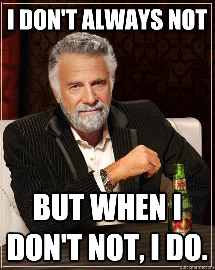 I don't always not but when i don't not, i do.  The Most Interesting Man In The World