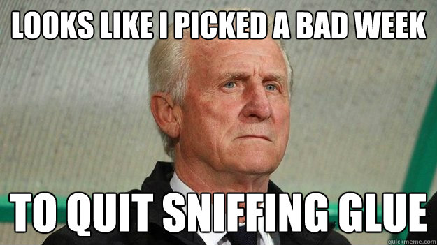 Looks like I picked a bad week to quit sniffing glue - Looks like I picked a bad week to quit sniffing glue  Trapattoni