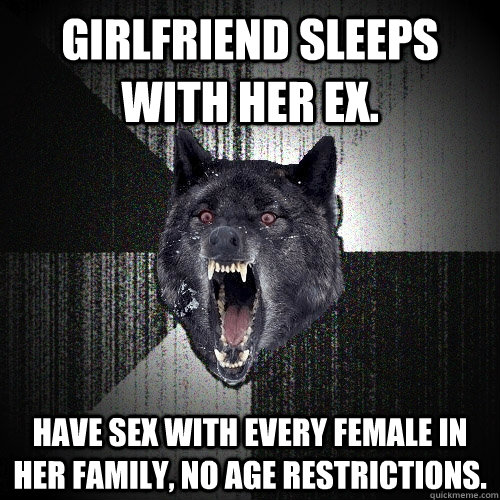 Girlfriend sleeps with her ex. Have sex with every female in her family, no age restrictions.  Insanity Wolf