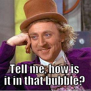  TELL ME, HOW IS IT IN THAT BUBBLE? Condescending Wonka