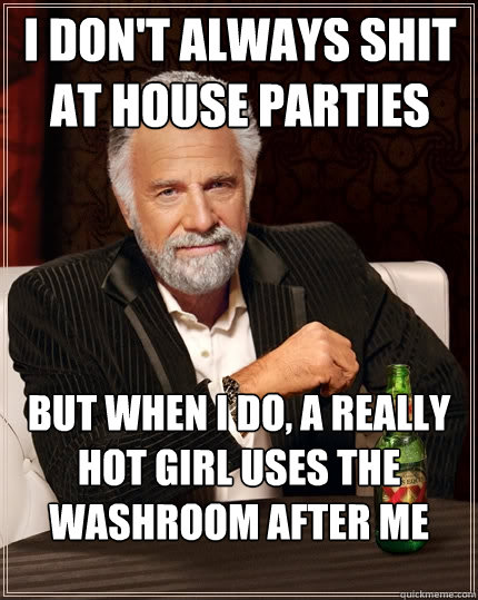 I don't always shit at house parties But when I do, a really hot girl uses the washroom after me  The Most Interesting Man In The World