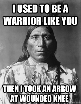 I used to be a warrior like you then i took an arrow at wounded knee  Vengeful Native American