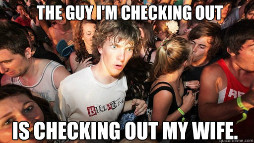 The guy I'm checking out is checking out my wife.  Sudden Clarity Clarence