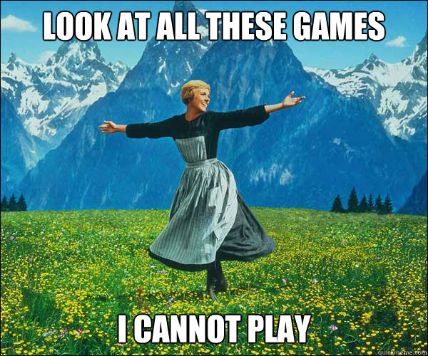 look at all these games I cannot play  Sound of Music