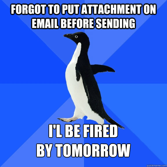 Forgot to put attachment on email before sending I'l be fired 
by tomorrow - Forgot to put attachment on email before sending I'l be fired 
by tomorrow  Socially Awkward Penguin