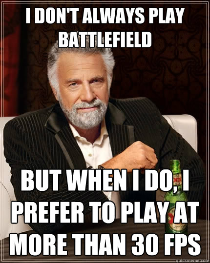 I don't always play Battlefield But when I do, I prefer to play at more than 30 fps   The Most Interesting Man In The World