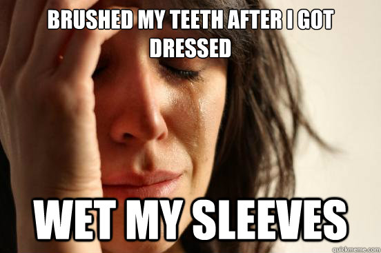 Brushed my teeth after I got dressed Wet my sleeves  First World Problems