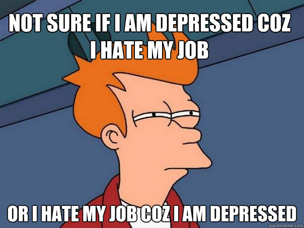 Not sure IF I AM DEPRESSED COZ I HATE MY JOB Or I HATE MY JOB COZ I AM DEPRESSED  Futurama Fry