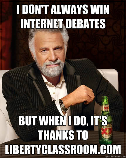 I don't always win internet debates but when I do, it's thanks to LibertyClassroom.com  The Most Interesting Man In The World