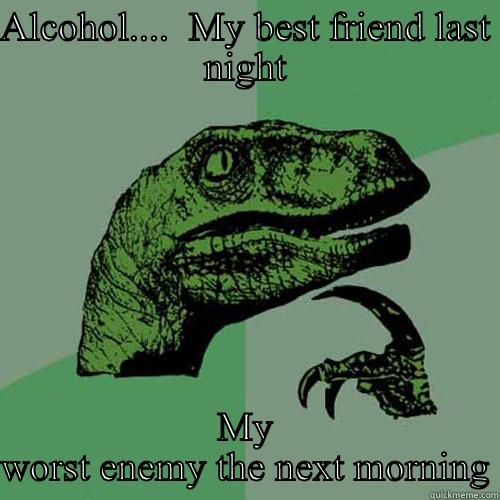 ALCOHOL....  MY BEST FRIEND LAST NIGHT MY WORST ENEMY THE NEXT MORNING Philosoraptor