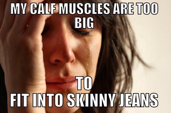 MY CALF MUSCLES ARE TOO BIG TO FIT INTO SKINNY JEANS First World Problems