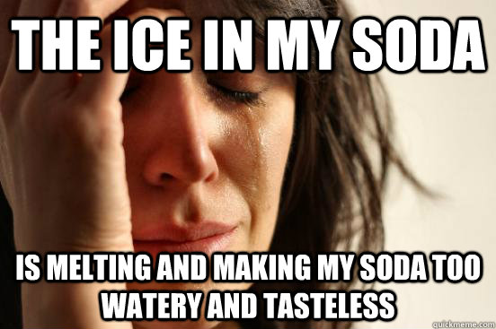 The ice in my soda Is melting and making my soda too watery and tasteless   First World Problems