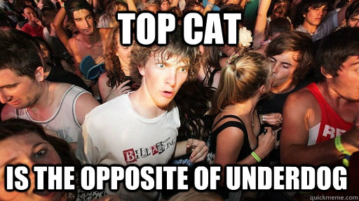 Top cat is the opposite of Underdog - Top cat is the opposite of Underdog  Sudden Clarity Clarence