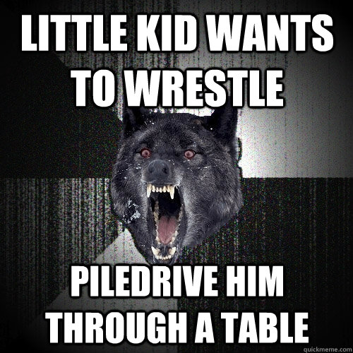 little kid wants to wrestle piledrive him through a table  Insanity Wolf