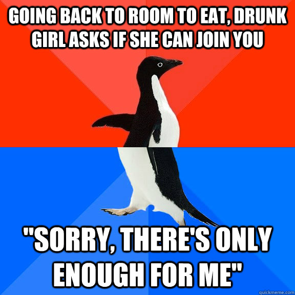 going back to room to eat, drunk girl asks if she can join you 