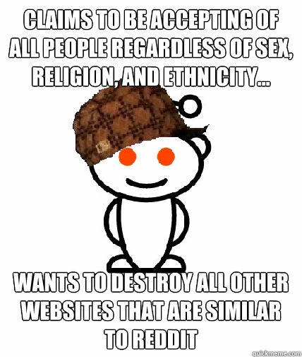 claims to be accepting of all people regardless of sex, religion, and ethnicity... Wants to destroy all other websites that are similar to reddit - claims to be accepting of all people regardless of sex, religion, and ethnicity... Wants to destroy all other websites that are similar to reddit  Scumbag Redditor