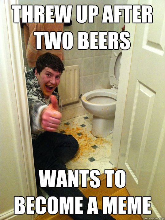 THREW UP AFTER TWO BEERS WANTS TO BECOME A MEME - THREW UP AFTER TWO BEERS WANTS TO BECOME A MEME  DRUNK NERD