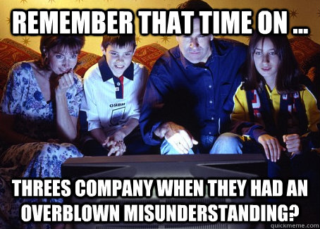 Remember that time on ... Threes Company when they had an overblown misunderstanding?  