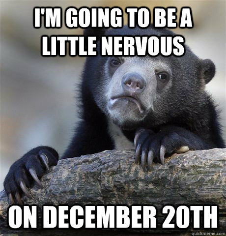 I'm going to be a little nervous On December 20th  Confession Bear