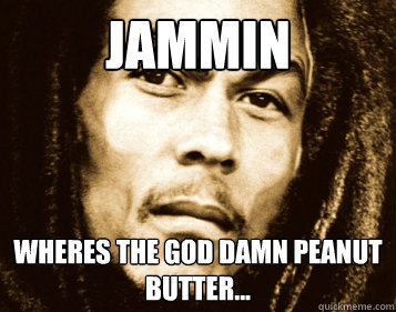 Jammin wheres the god damn peanut butter... - Jammin wheres the god damn peanut butter...  Angry Bob Marley
