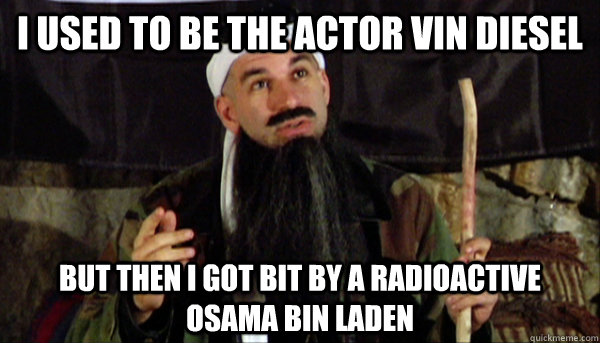 I used to be the actor Vin Diesel But then I got bit by a radioactive osama bin laden - I used to be the actor Vin Diesel But then I got bit by a radioactive osama bin laden  Osama Bin Diesel