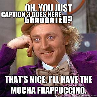 Oh, You just graduated? That's Nice. I'll have the mocha Frappuccino. Caption 3 goes here  Creepy Wonka
