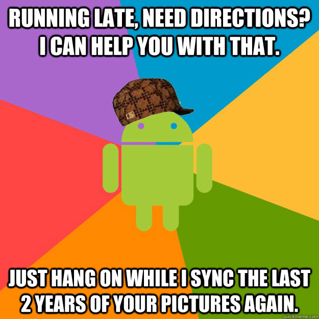 running late, need directions? i can help you with that. just hang on while i sync the last 2 years of your pictures again.  scumbag android
