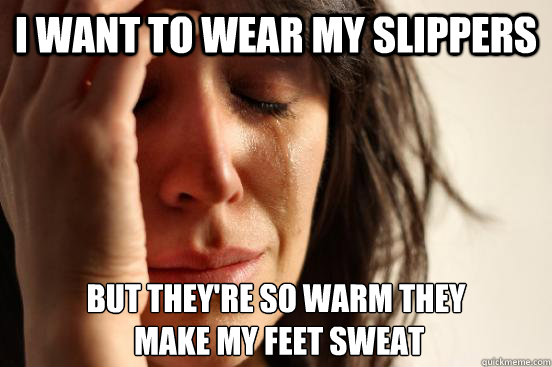 i want to wear my slippers but they're so warm they
 make my feet sweat - i want to wear my slippers but they're so warm they
 make my feet sweat  First World Problems