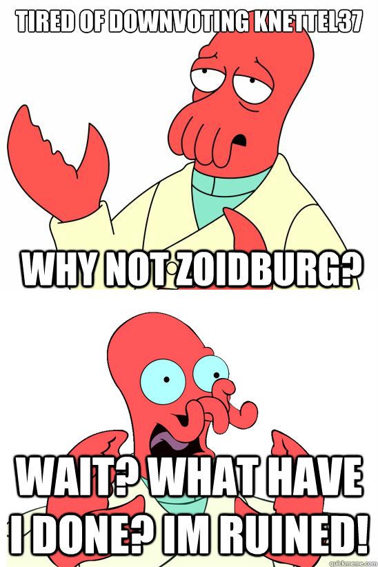 tired of downvoting knettel37 wait? what have i done? im ruined! why not zoidburg? - tired of downvoting knettel37 wait? what have i done? im ruined! why not zoidburg?  Misc