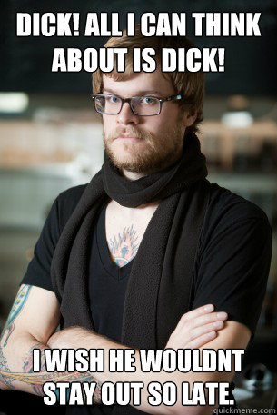 Dick! All I can think about is Dick! I wish he wouldnt stay out so late.   Hipster Barista