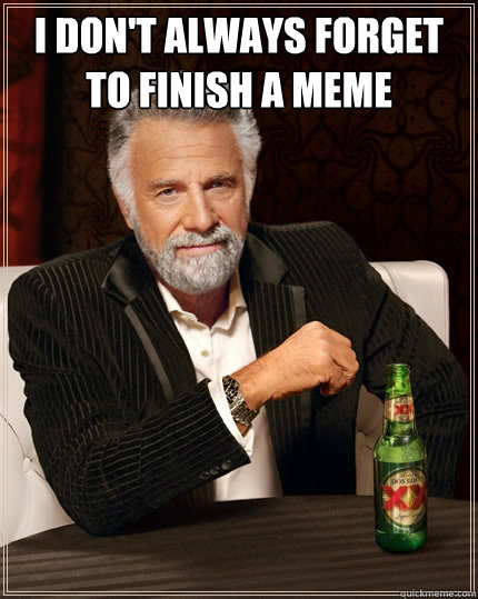 I don't always forget to finish a meme   The Most Interesting Man In The World
