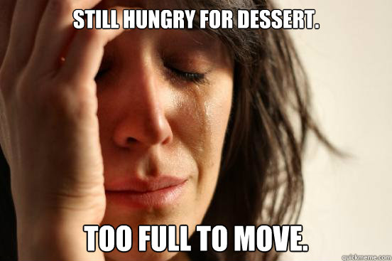 Still hungry for dessert. Too full to move.  First World Problems