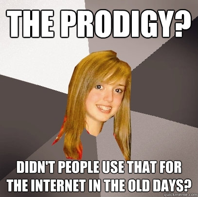 The Prodigy? Didn't people use that for the internet in the old days? - The Prodigy? Didn't people use that for the internet in the old days?  Musically Oblivious 8th Grader