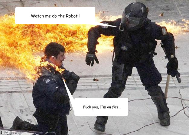 Watch me do the Robot!! Fuck you, I'm on fire.  