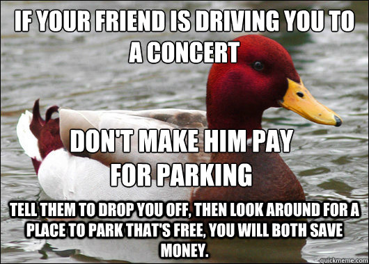 If your friend is driving you to a concert
 Tell them to drop you off, then look around for a place to park that's free, you will both save money. Don't make him pay for parking  Malicious Advice Mallard