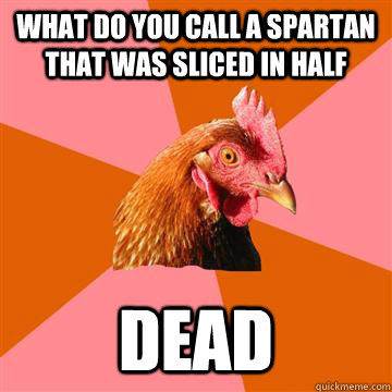 What do you call a spartan that was sliced in half Dead  Anti-Joke Chicken