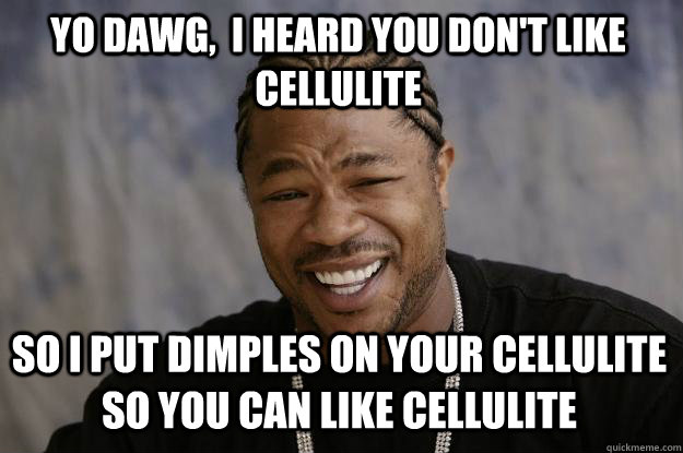 Yo Dawg,  I heard you don't like cellulite So I put dimples on your cellulite so you can like cellulite  Xzibit meme