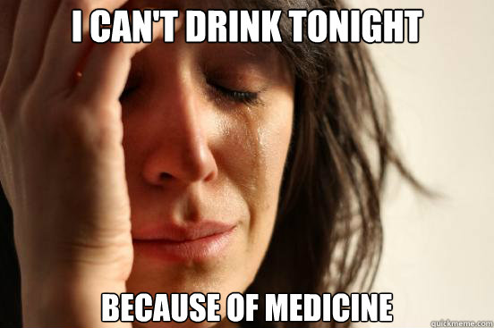 i can't drink tonight because of medicine  First World Problems