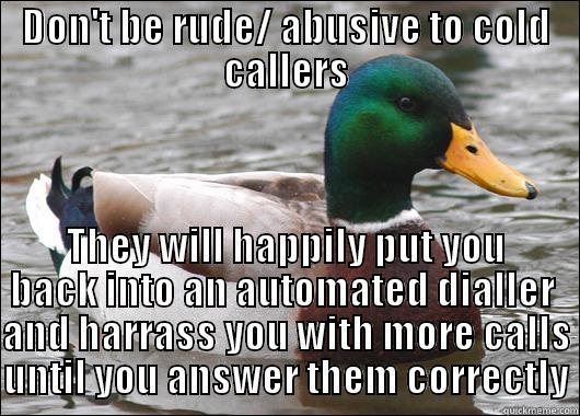 DON'T BE RUDE/ ABUSIVE TO COLD CALLERS THEY WILL HAPPILY PUT YOU BACK INTO AN AUTOMATED DIALLER  AND HARRASS YOU WITH MORE CALLS UNTIL YOU ANSWER THEM CORRECTLY Actual Advice Mallard