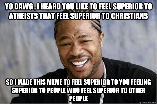 Yo dawg , i heard you like to feel superior to atheists that feel superior to christians So i made this meme to feel superior to you feeling superior to people who feel superior to other people  