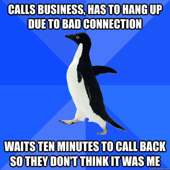 Calls business, has to hang up due to bad connection Waits ten minutes to call back so they don't think it was me  Socially Awkward Penguin