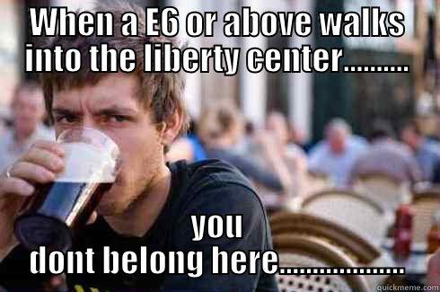 WHEN A E6 OR ABOVE WALKS INTO THE LIBERTY CENTER.......... YOU DONT BELONG HERE................... Lazy College Senior