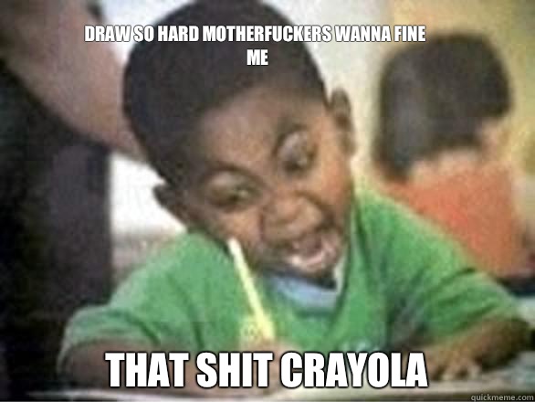Draw so hard motherfuckers wanna fine me That shit Crayola - Draw so hard motherfuckers wanna fine me That shit Crayola  Draw So Hard