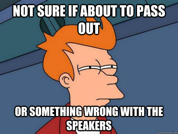 Not sure if about to pass out Or something wrong with the speakers  Futurama Fry
