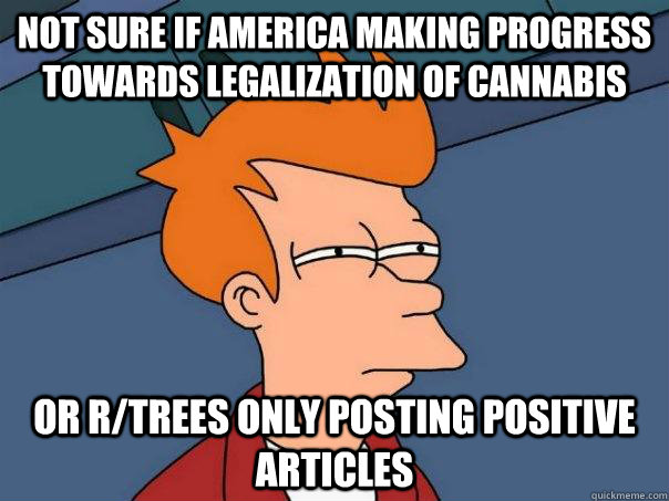not sure if america making progress towards legalization of cannabis or r/trees only posting positive articles  Futurama Fry