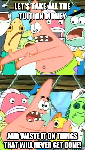 Let's take all the tuition money And waste it on things that will never get done!  Push it somewhere else Patrick