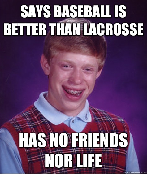 Says baseball is better than LACROSSE Has no friends nor life  Bad Luck Brian